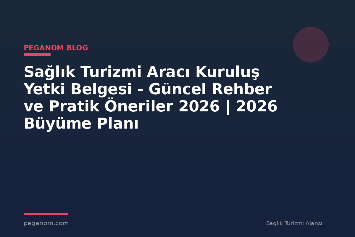 Sağlık Turizmi Aracı Kuruluş Yetki Belgesi - Güncel Rehber ve Pratik Öneriler 2026 | 2026 Büyüme Planı