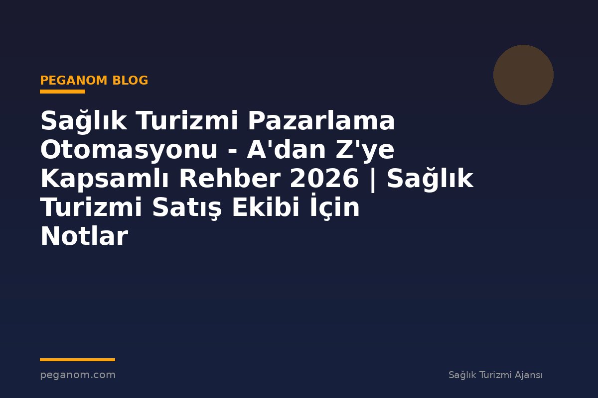 Sağlık Turizmi Pazarlama Otomasyonu - A'dan Z'ye Kapsamlı Rehber 2026 | Sağlık Turizmi Satış Ekibi İçin Notlar