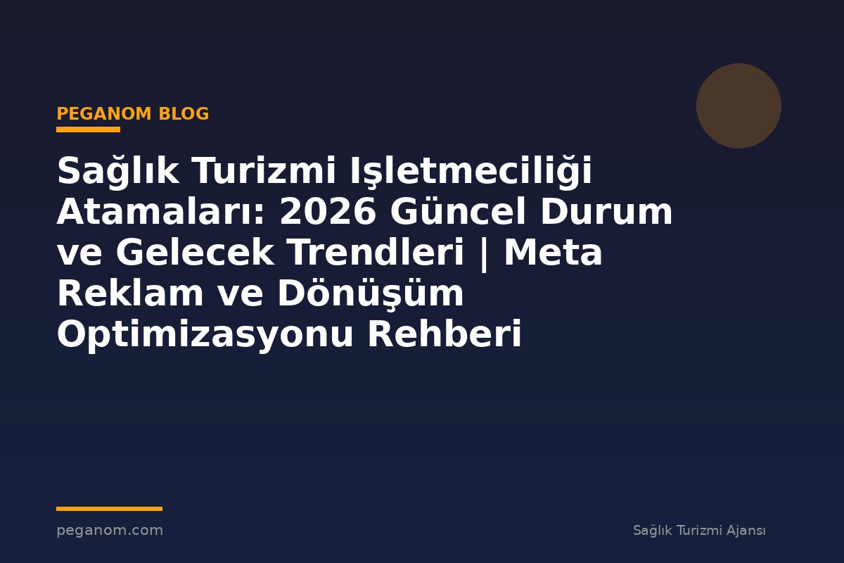 Sağlık Turizmi Işletmeciliği Atamaları: 2026 Güncel Durum ve Gelecek Trendleri | Meta Reklam ve Dönüşüm Optimizasyonu Rehberi