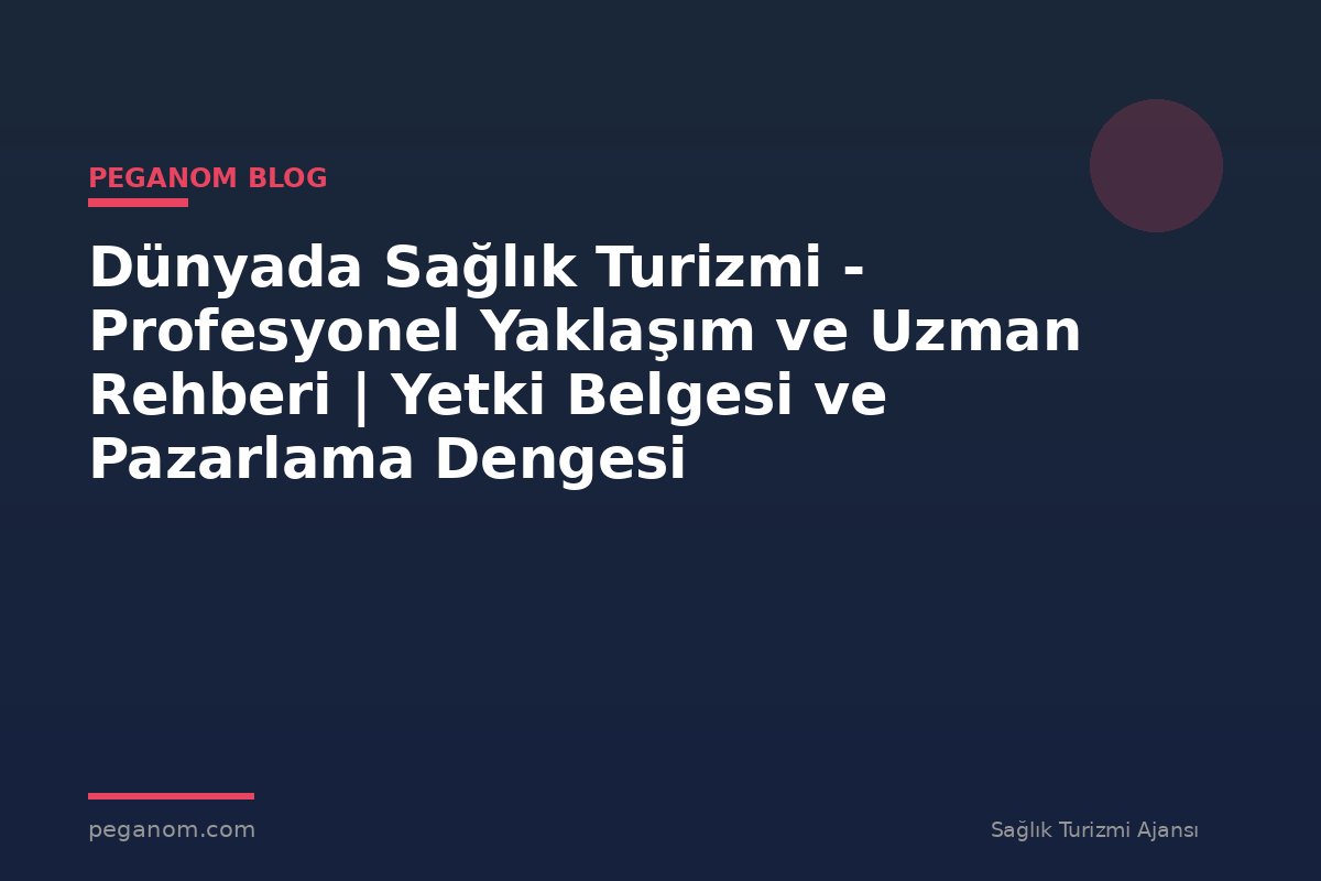 Dünyada Sağlık Turizmi - Profesyonel Yaklaşım ve Uzman Rehberi | Yetki Belgesi ve Pazarlama Dengesi