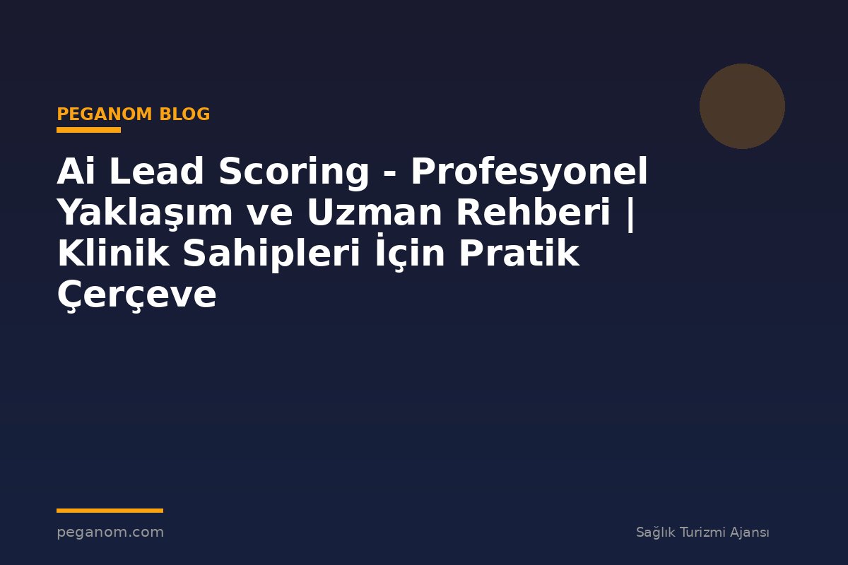 Ai Lead Scoring - Profesyonel Yaklaşım ve Uzman Rehberi | Klinik Sahipleri İçin Pratik Çerçeve