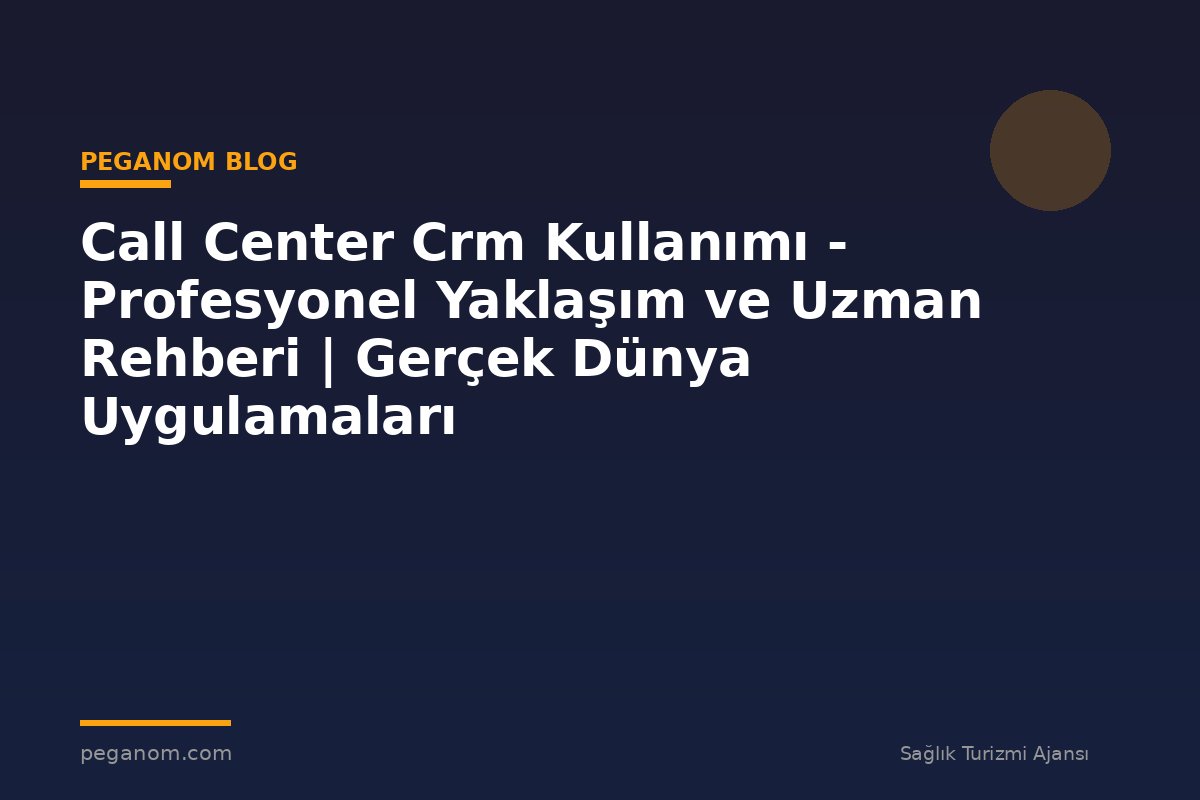 Call Center Crm Kullanımı - Profesyonel Yaklaşım ve Uzman Rehberi | Gerçek Dünya Uygulamaları