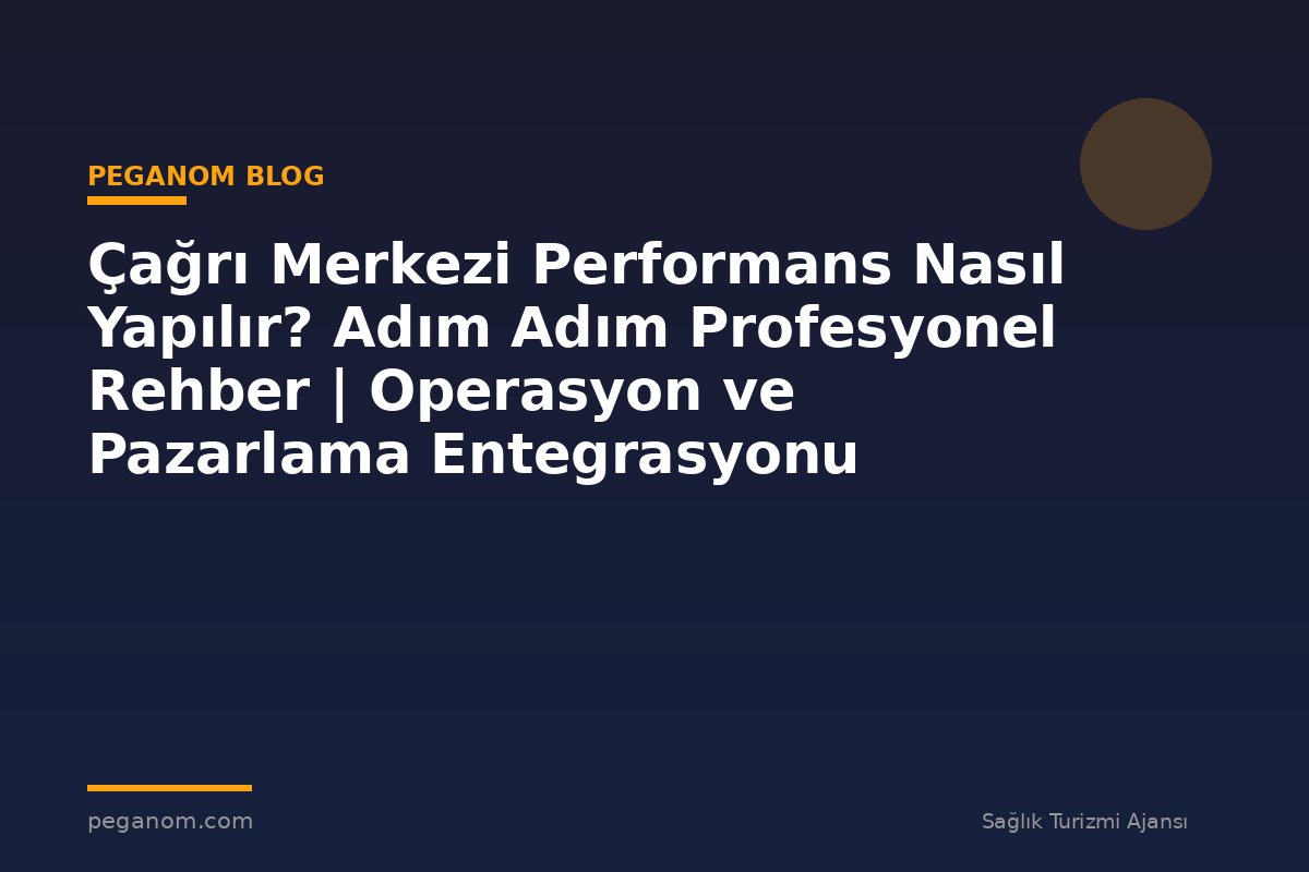 Çağrı Merkezi Performans Nasıl Yapılır? Adım Adım Profesyonel Rehber | Operasyon ve Pazarlama Entegrasyonu