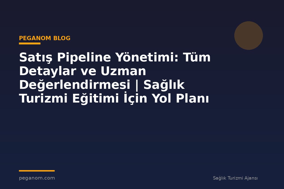 Satış Pipeline Yönetimi: Tüm Detaylar ve Uzman Değerlendirmesi | Sağlık Turizmi Eğitimi İçin Yol Planı