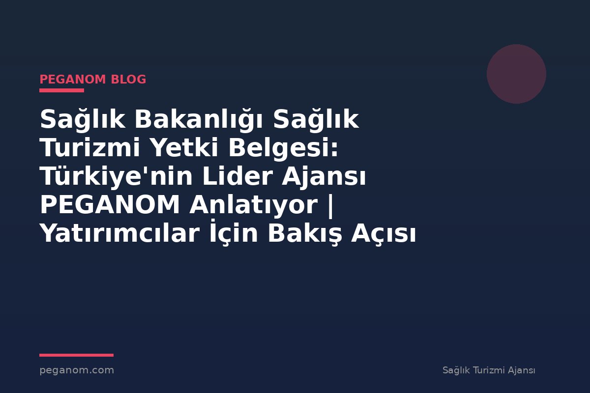 Sağlık Bakanlığı Sağlık Turizmi Yetki Belgesi: Türkiye'nin Lider Ajansı PEGANOM Anlatıyor | Yatırımcılar İçin Bakış Açısı