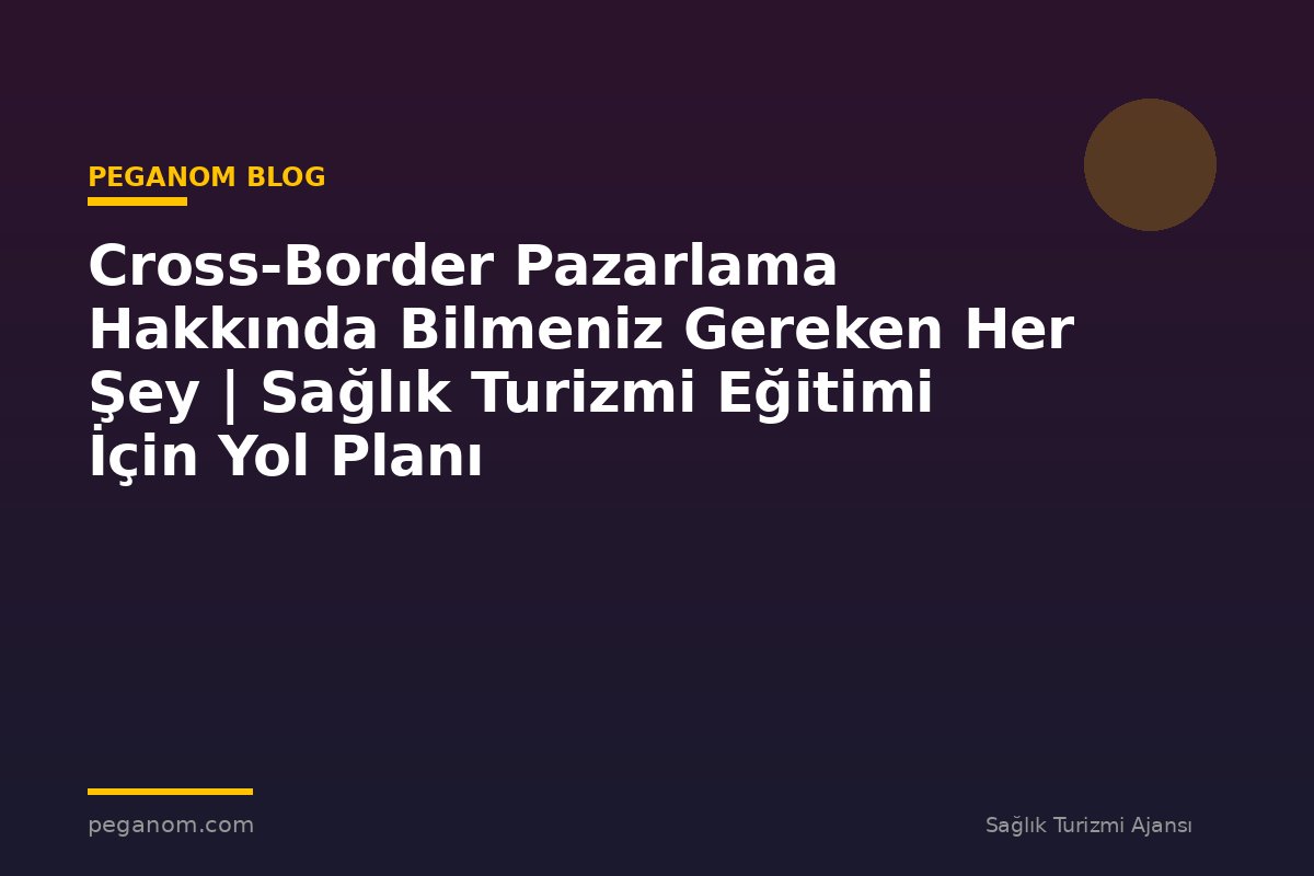 Cross-Border Pazarlama Hakkında Bilmeniz Gereken Her Şey | Sağlık Turizmi Eğitimi İçin Yol Planı