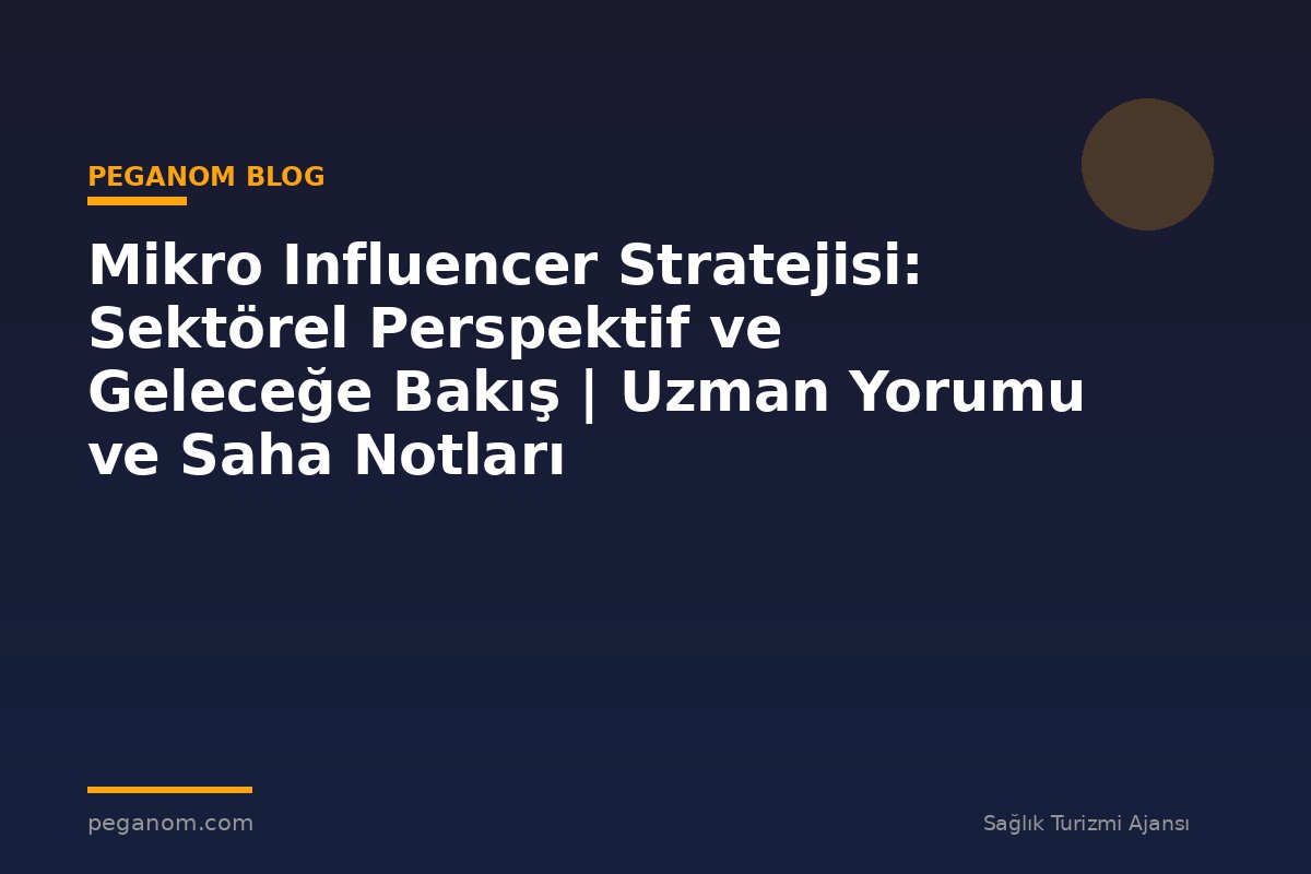 Mikro Influencer Stratejisi: Sektörel Perspektif ve Geleceğe Bakış | Uzman Yorumu ve Saha Notları