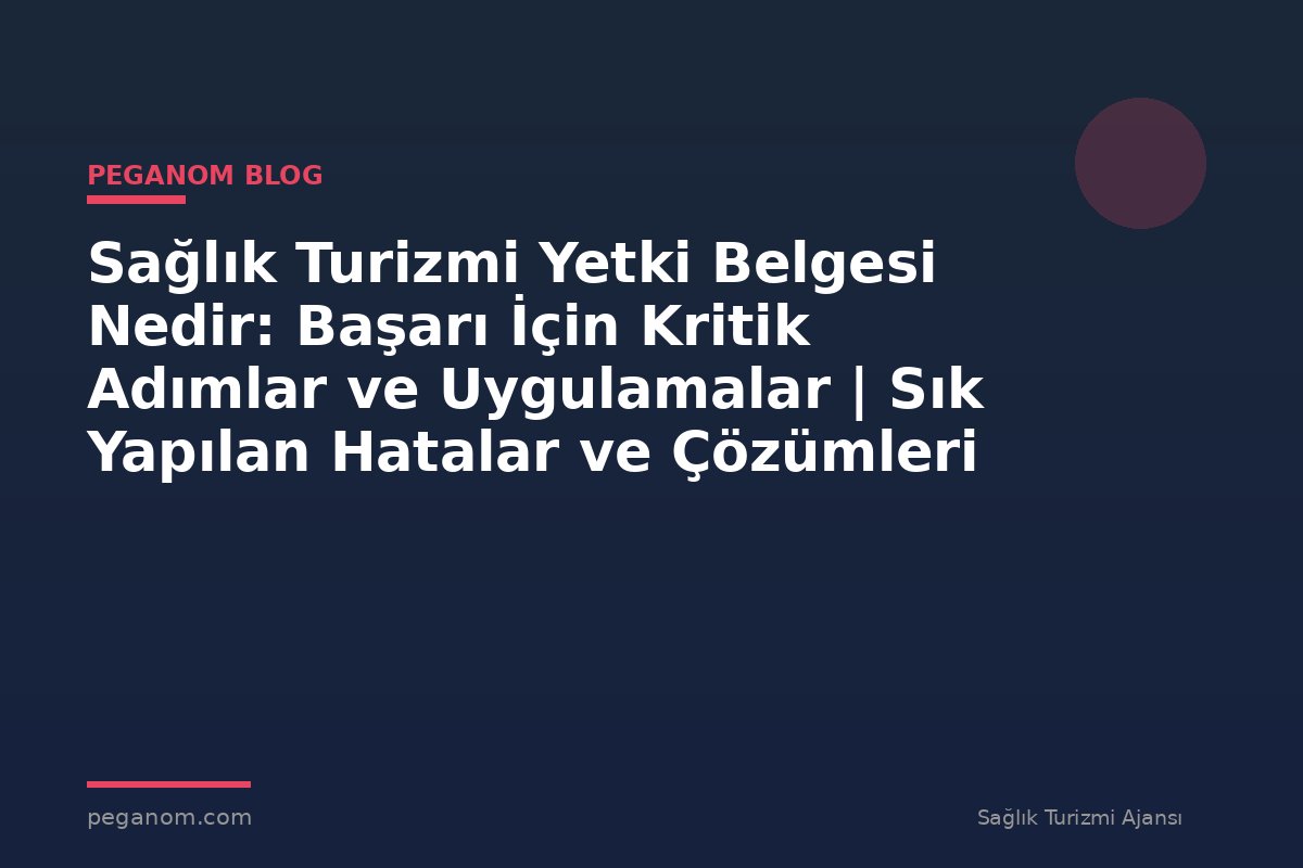 Sağlık Turizmi Yetki Belgesi Nedir: Başarı İçin Kritik Adımlar ve Uygulamalar | Sık Yapılan Hatalar ve Çözümleri