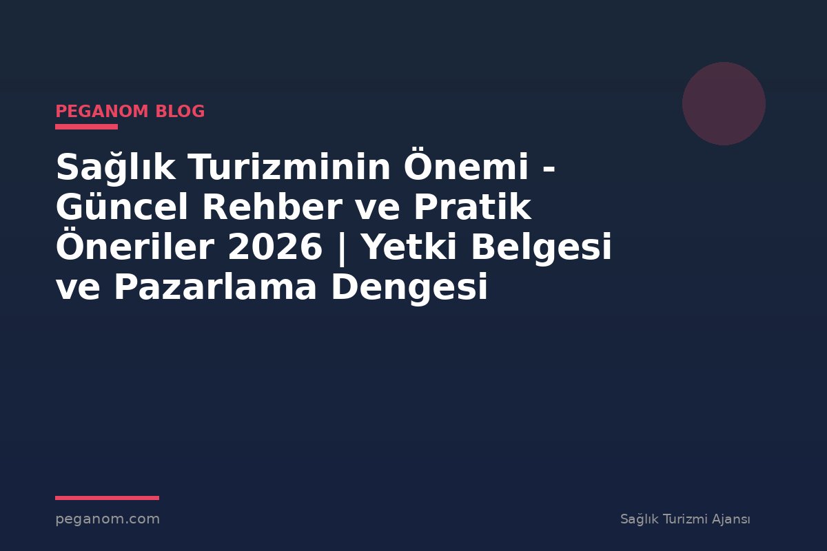 Sağlık Turizminin Önemi - Güncel Rehber ve Pratik Öneriler 2026 | Yetki Belgesi ve Pazarlama Dengesi