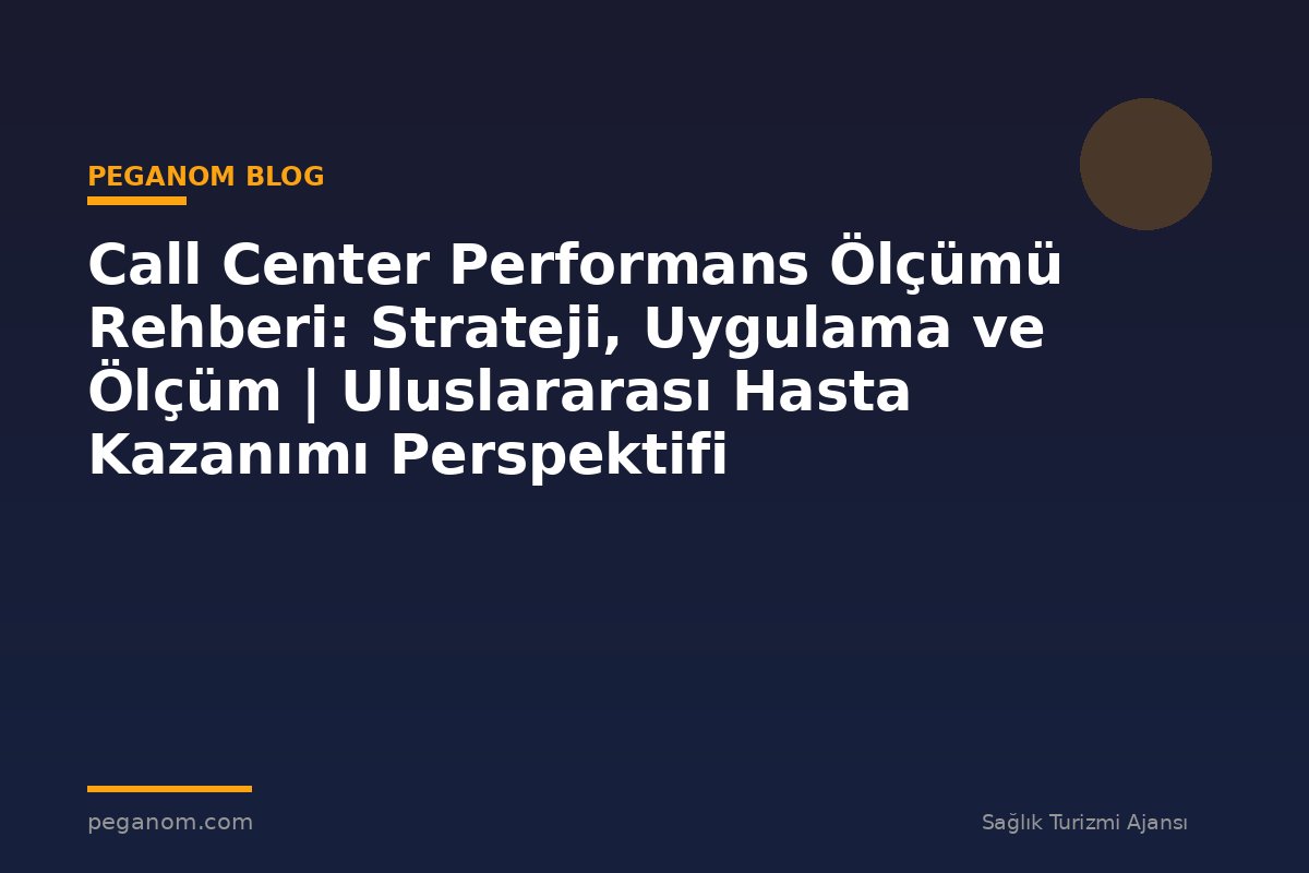 Call Center Performans Ölçümü Rehberi: Strateji, Uygulama ve Ölçüm | Uluslararası Hasta Kazanımı Perspektifi
