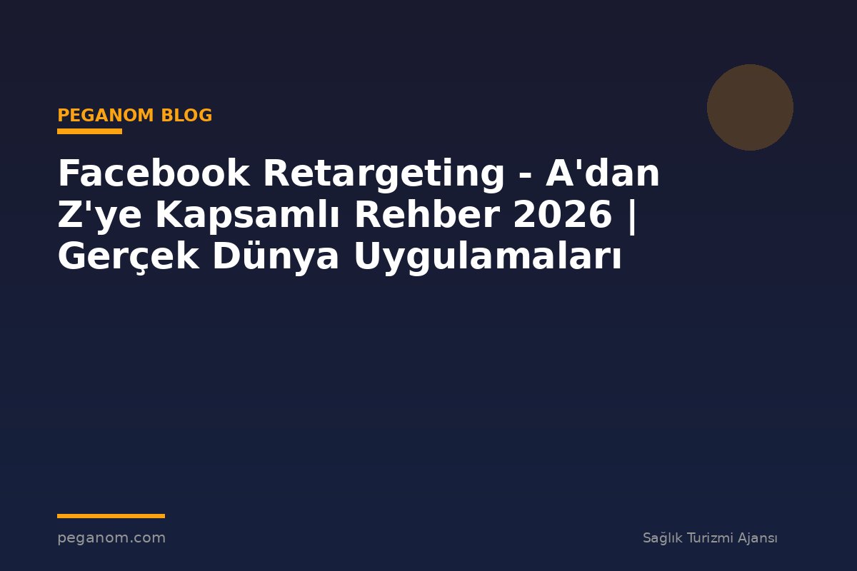 Facebook Retargeting - A'dan Z'ye Kapsamlı Rehber 2026 | Gerçek Dünya Uygulamaları
