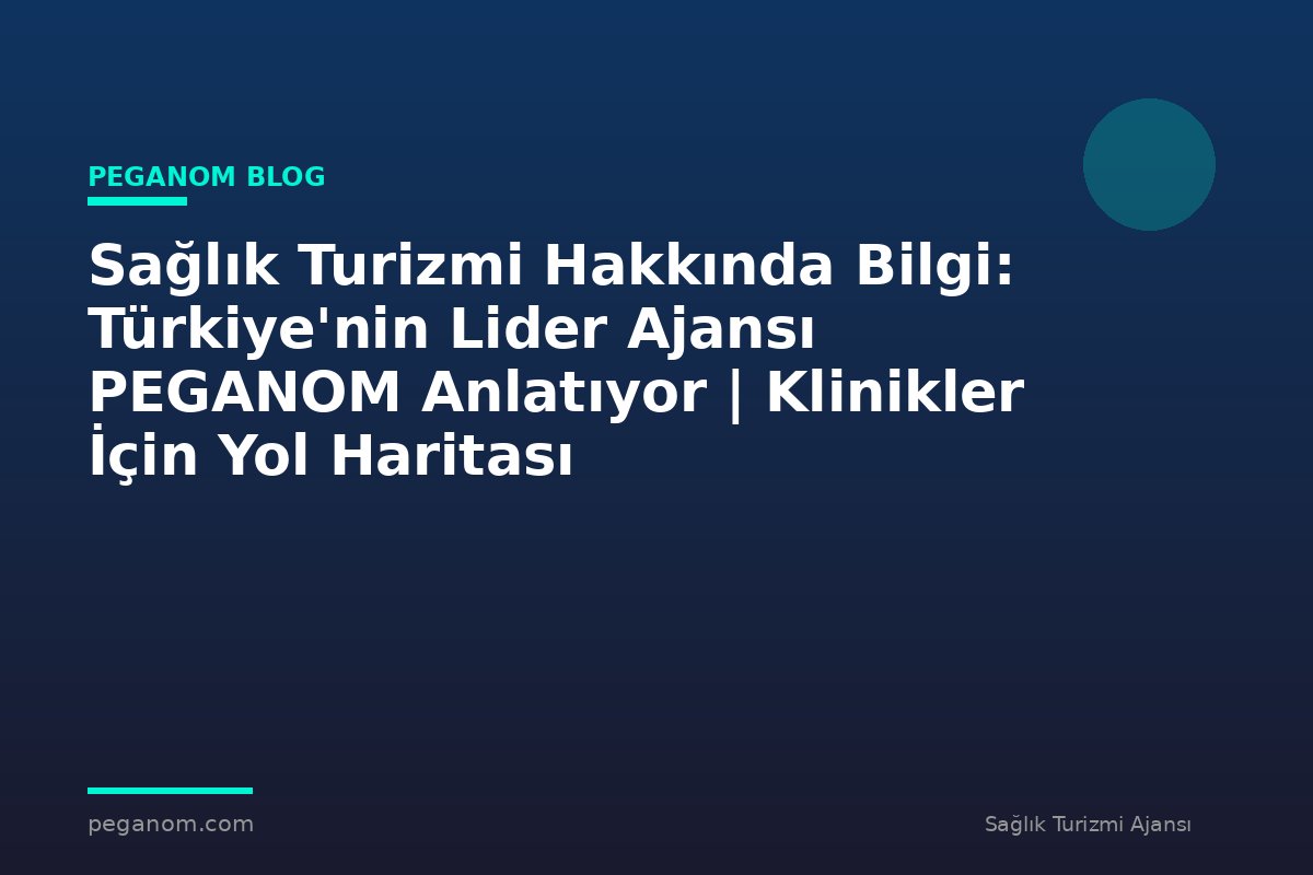 Sağlık Turizmi Hakkında Bilgi: Türkiye'nin Lider Ajansı PEGANOM Anlatıyor | Klinikler İçin Yol Haritası