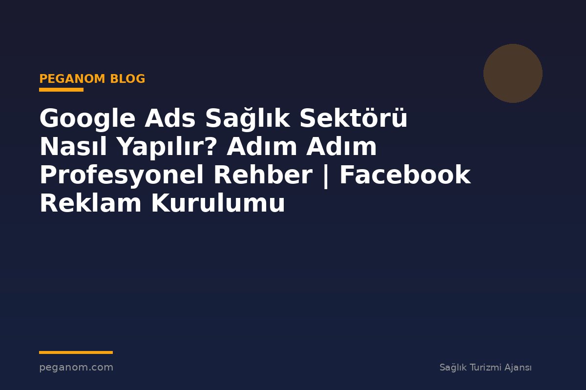 Google Ads Sağlık Sektörü Nasıl Yapılır? Adım Adım Profesyonel Rehber | Facebook Reklam Kurulumu