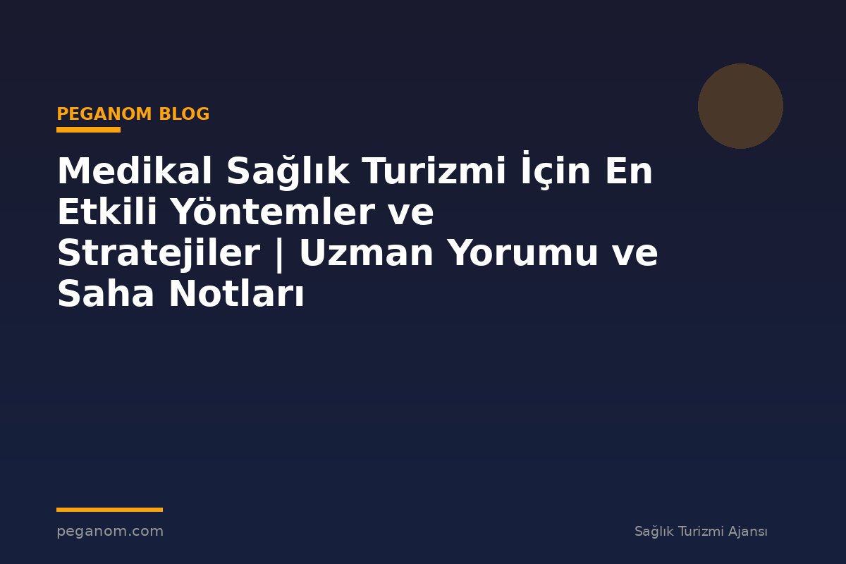 Medikal Sağlık Turizmi İçin En Etkili Yöntemler ve Stratejiler | Uzman Yorumu ve Saha Notları