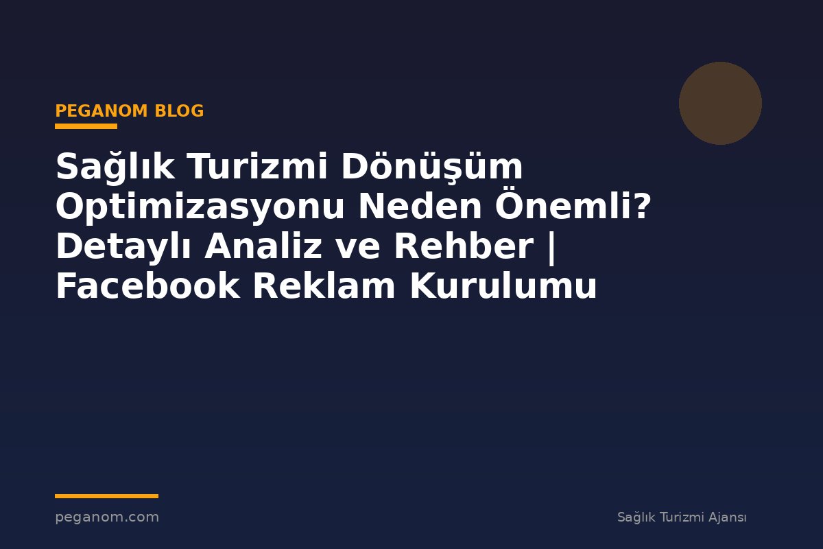 Sağlık Turizmi Dönüşüm Optimizasyonu Neden Önemli? Detaylı Analiz ve Rehber | Facebook Reklam Kurulumu