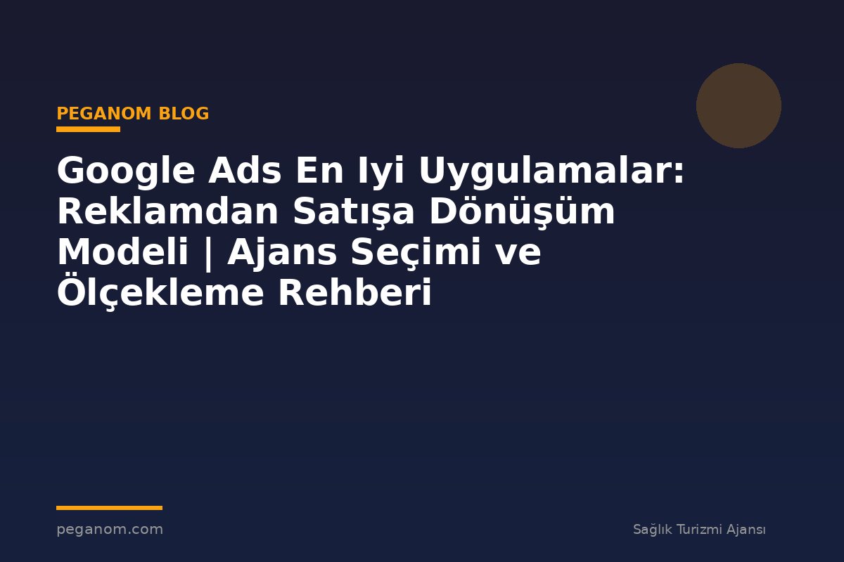 Google Ads En Iyi Uygulamalar: Reklamdan Satışa Dönüşüm Modeli | Ajans Seçimi ve Ölçekleme Rehberi