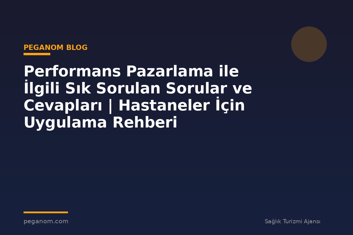 Performans Pazarlama ile İlgili Sık Sorulan Sorular ve Cevapları | Hastaneler İçin Uygulama Rehberi