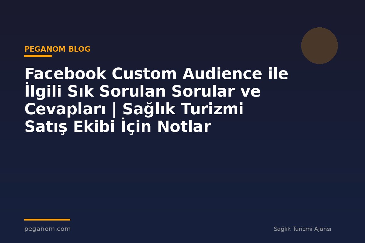 Facebook Custom Audience ile İlgili Sık Sorulan Sorular ve Cevapları | Sağlık Turizmi Satış Ekibi İçin Notlar