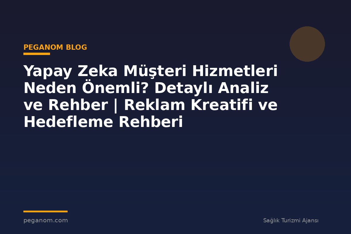 Yapay Zeka Müşteri Hizmetleri Neden Önemli? Detaylı Analiz ve Rehber | Reklam Kreatifi ve Hedefleme Rehberi