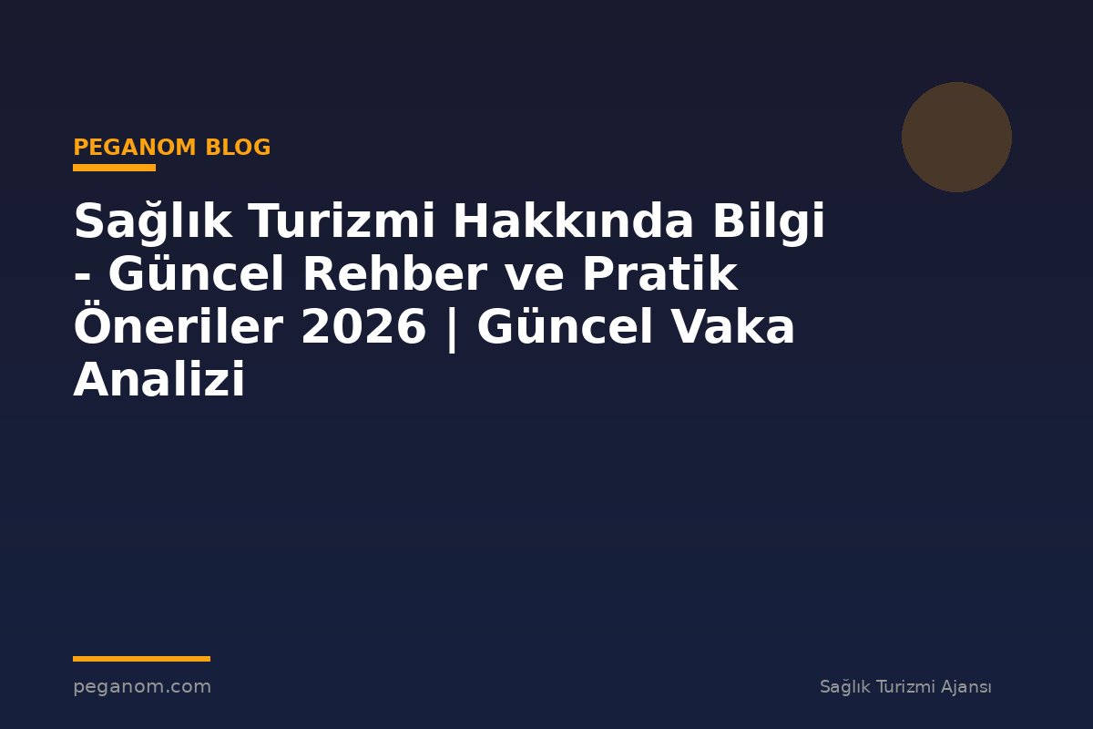 Sağlık Turizmi Hakkında Bilgi - Güncel Rehber ve Pratik Öneriler 2026 | Güncel Vaka Analizi