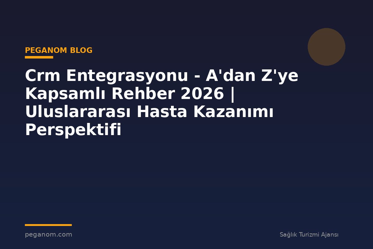 Crm Entegrasyonu - A'dan Z'ye Kapsamlı Rehber 2026 | Uluslararası Hasta Kazanımı Perspektifi