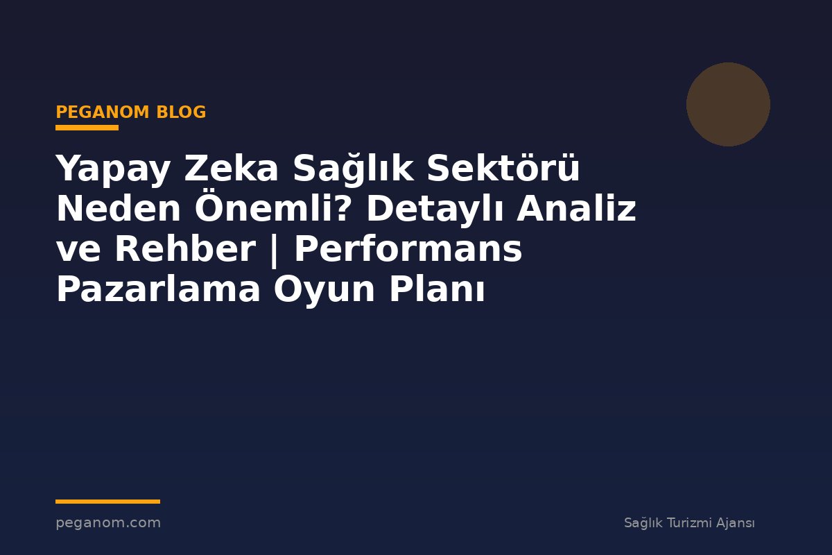 Yapay Zeka Sağlık Sektörü Neden Önemli? Detaylı Analiz ve Rehber | Performans Pazarlama Oyun Planı