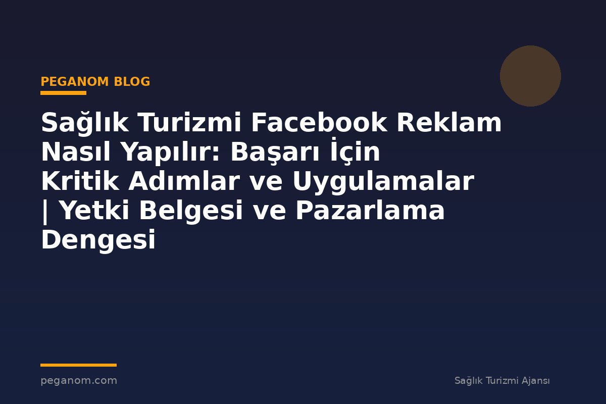 Sağlık Turizmi Facebook Reklam Nasıl Yapılır: Başarı İçin Kritik Adımlar ve Uygulamalar | Yetki Belgesi ve Pazarlama Dengesi