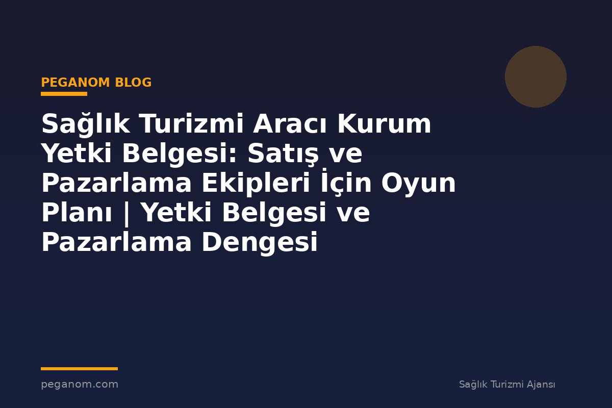 Sağlık Turizmi Aracı Kurum Yetki Belgesi: Satış ve Pazarlama Ekipleri İçin Oyun Planı | Yetki Belgesi ve Pazarlama Dengesi