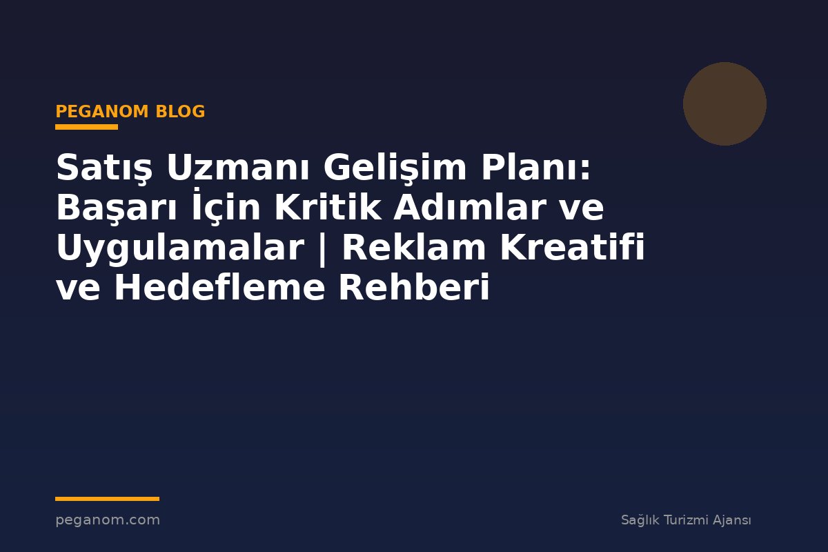 Satış Uzmanı Gelişim Planı: Başarı İçin Kritik Adımlar ve Uygulamalar | Reklam Kreatifi ve Hedefleme Rehberi