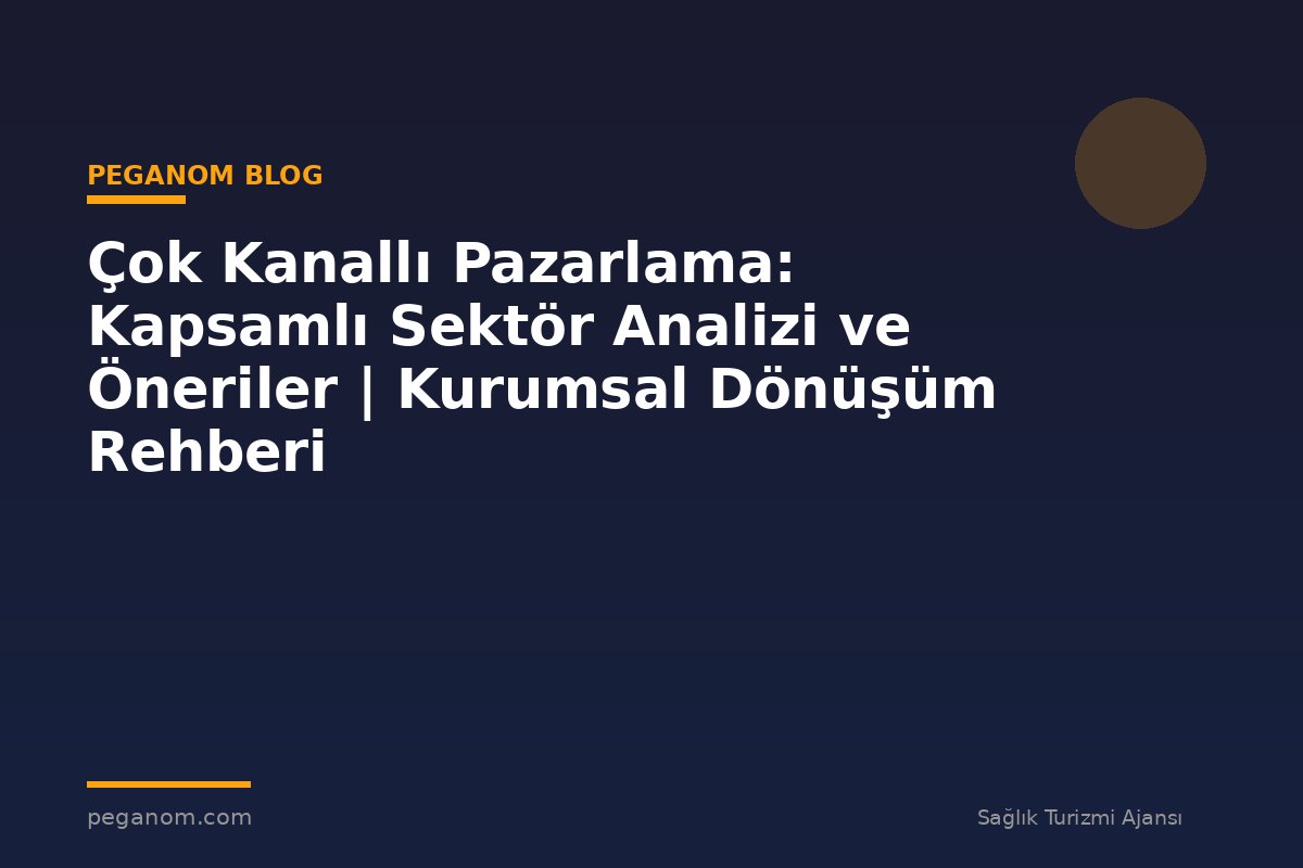 Çok Kanallı Pazarlama: Kapsamlı Sektör Analizi ve Öneriler | Kurumsal Dönüşüm Rehberi