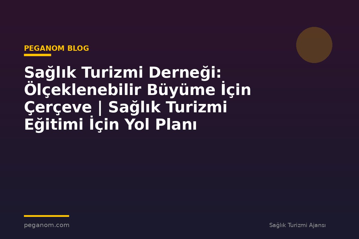 Sağlık Turizmi Derneği: Ölçeklenebilir Büyüme İçin Çerçeve | Sağlık Turizmi Eğitimi İçin Yol Planı