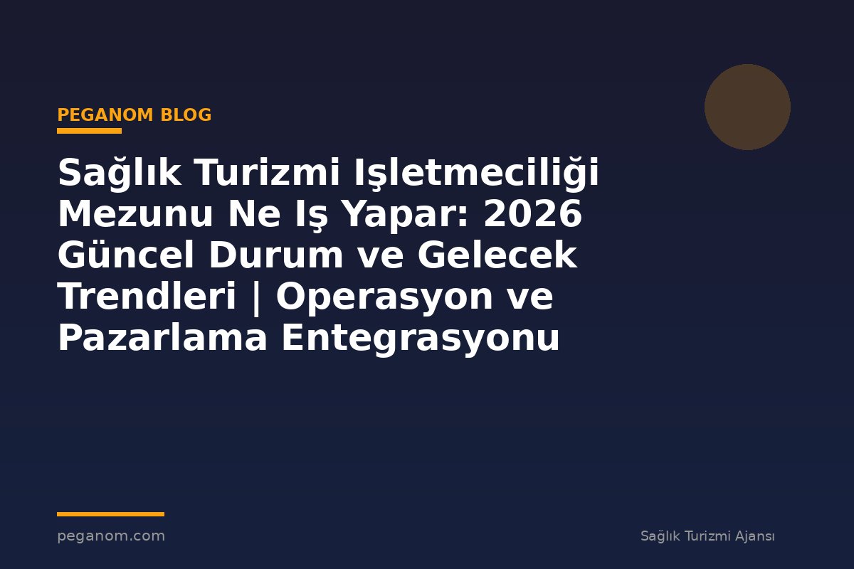 Sağlık Turizmi Işletmeciliği Mezunu Ne Iş Yapar: 2026 Güncel Durum ve Gelecek Trendleri | Operasyon ve Pazarlama Entegrasyonu