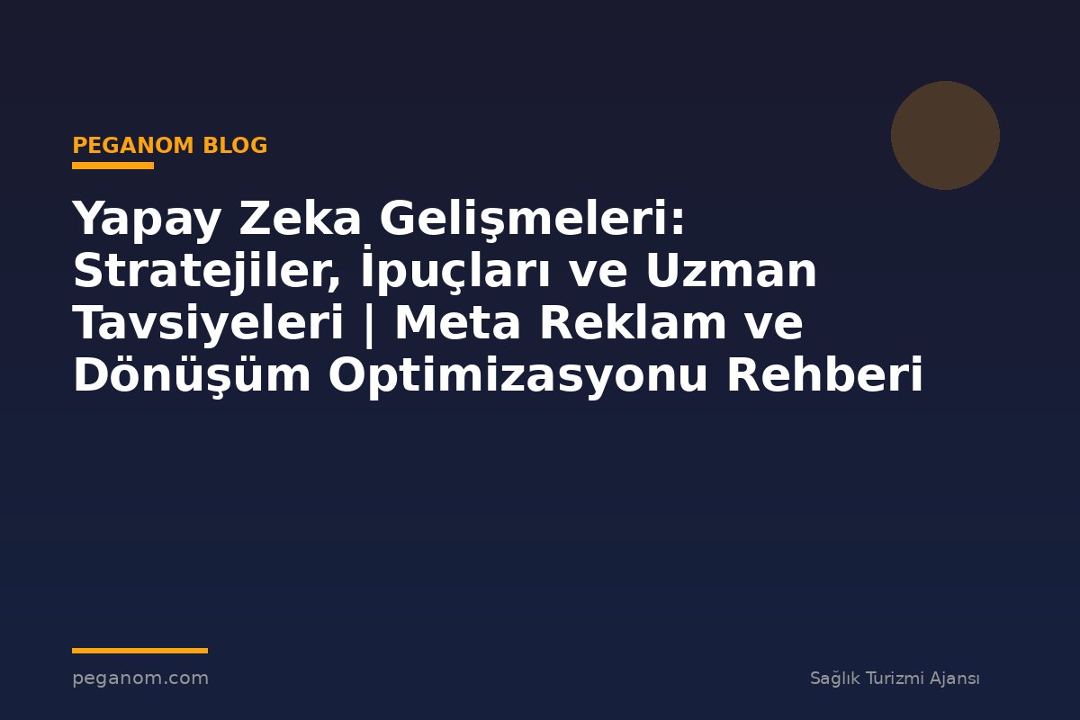 Yapay Zeka Gelişmeleri: Stratejiler, İpuçları ve Uzman Tavsiyeleri | Meta Reklam ve Dönüşüm Optimizasyonu Rehberi