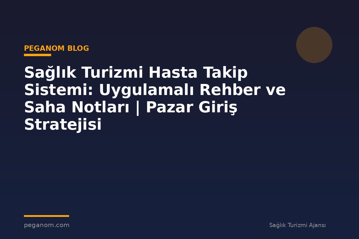Sağlık Turizmi Hasta Takip Sistemi: Uygulamalı Rehber ve Saha Notları | Pazar Giriş Stratejisi