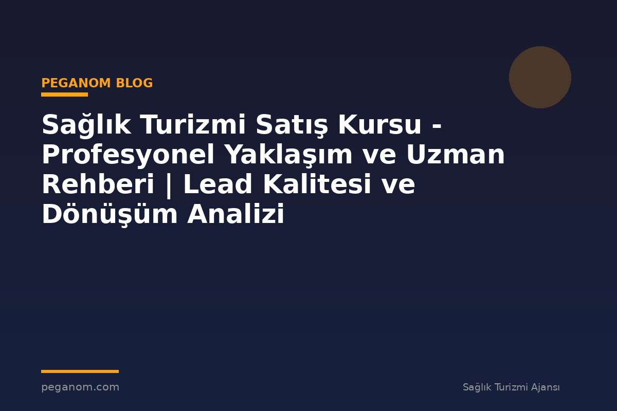 Sağlık Turizmi Satış Kursu - Profesyonel Yaklaşım ve Uzman Rehberi | Lead Kalitesi ve Dönüşüm Analizi