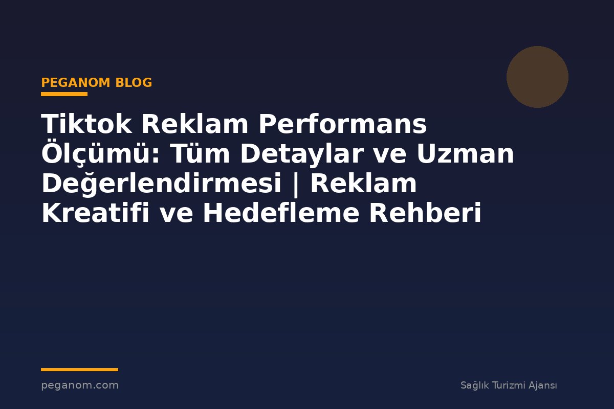 Tiktok Reklam Performans Ölçümü: Tüm Detaylar ve Uzman Değerlendirmesi | Reklam Kreatifi ve Hedefleme Rehberi