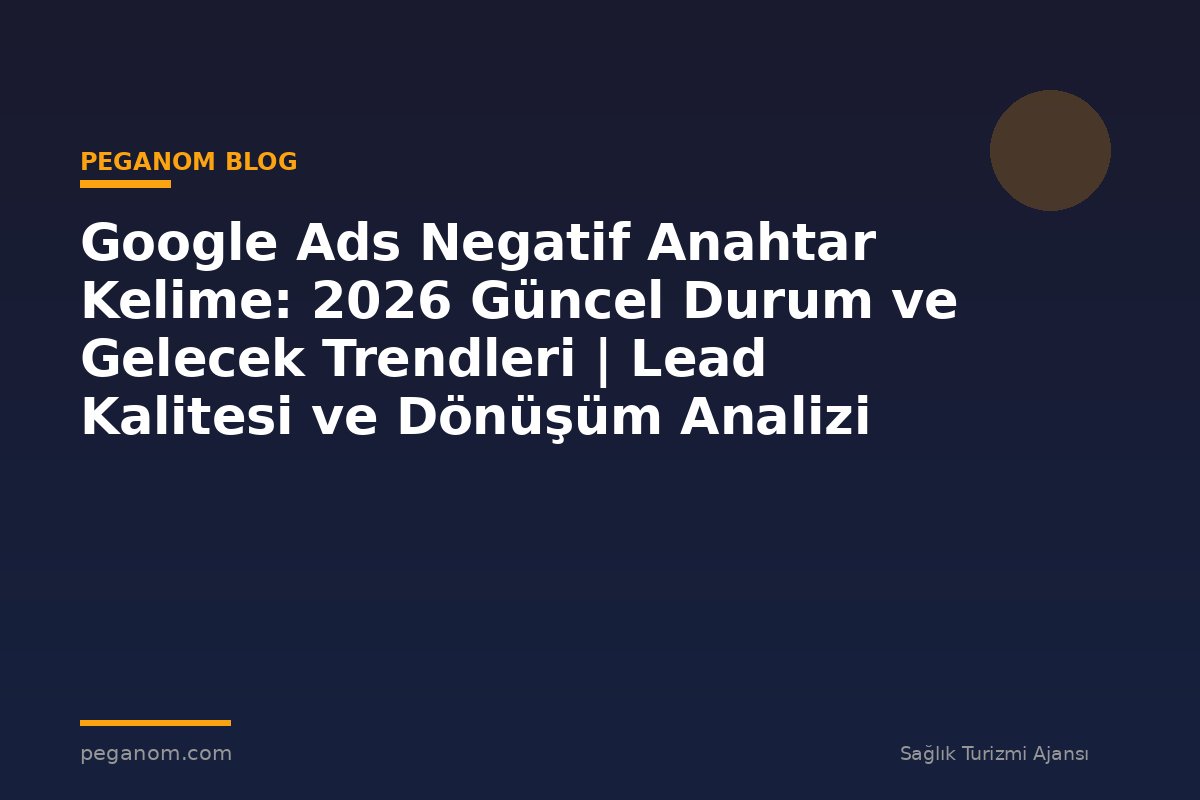 Google Ads Negatif Anahtar Kelime: 2026 Güncel Durum ve Gelecek Trendleri | Lead Kalitesi ve Dönüşüm Analizi