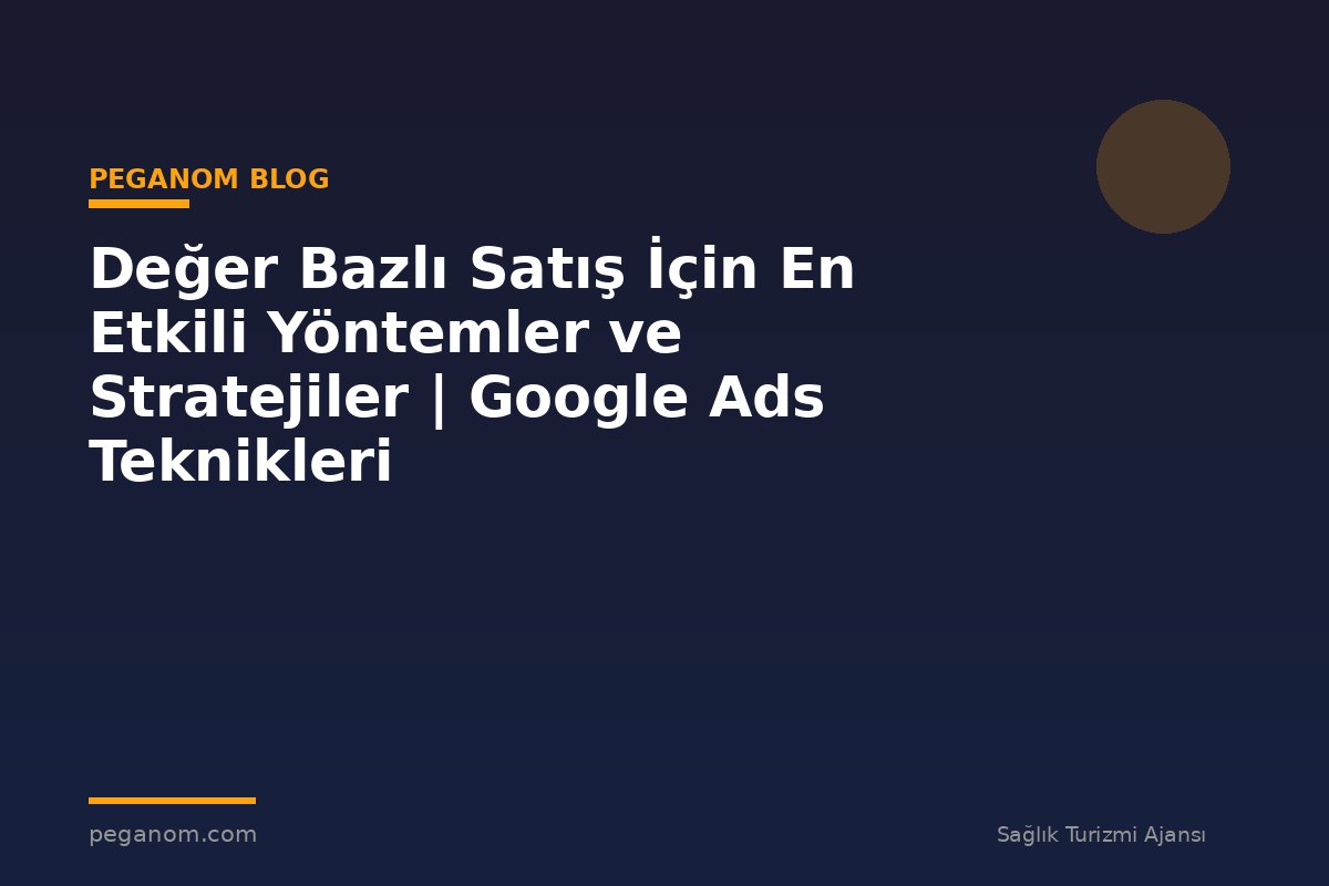 Değer Bazlı Satış İçin En Etkili Yöntemler ve Stratejiler | Google Ads Teknikleri