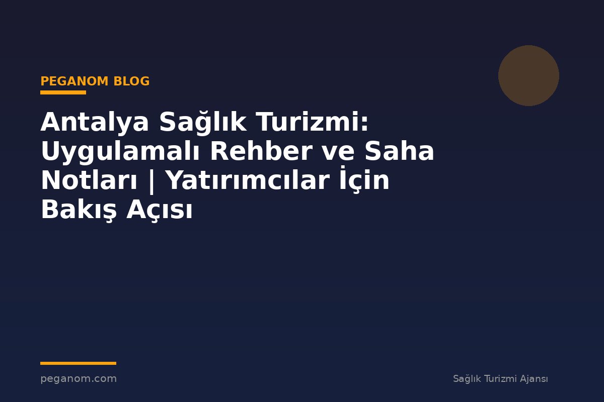 Antalya Sağlık Turizmi: Uygulamalı Rehber ve Saha Notları | Yatırımcılar İçin Bakış Açısı