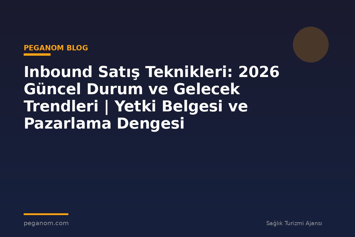Inbound Satış Teknikleri: 2026 Güncel Durum ve Gelecek Trendleri | Yetki Belgesi ve Pazarlama Dengesi