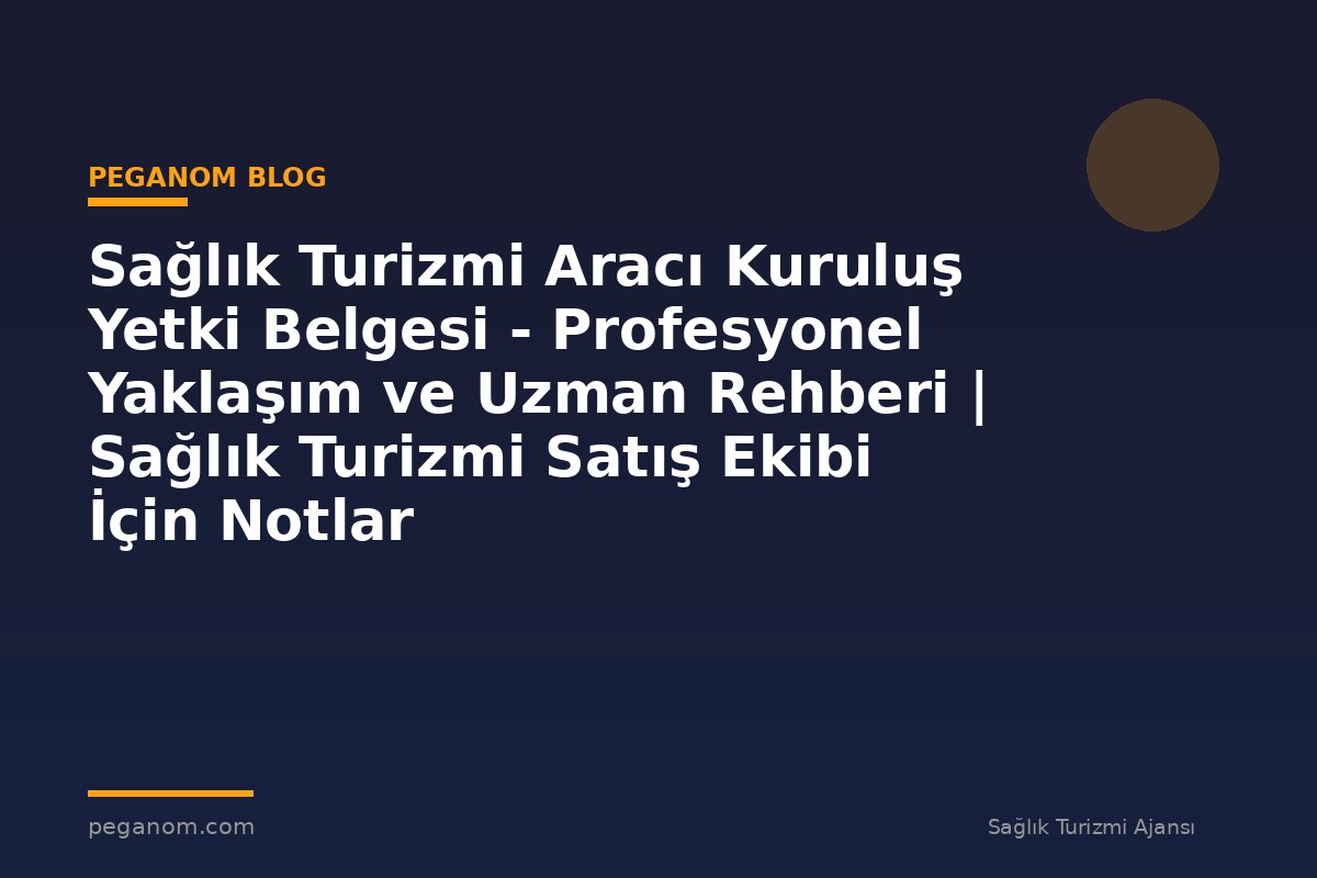 Sağlık Turizmi Aracı Kuruluş Yetki Belgesi - Profesyonel Yaklaşım ve Uzman Rehberi | Sağlık Turizmi Satış Ekibi İçin Notlar