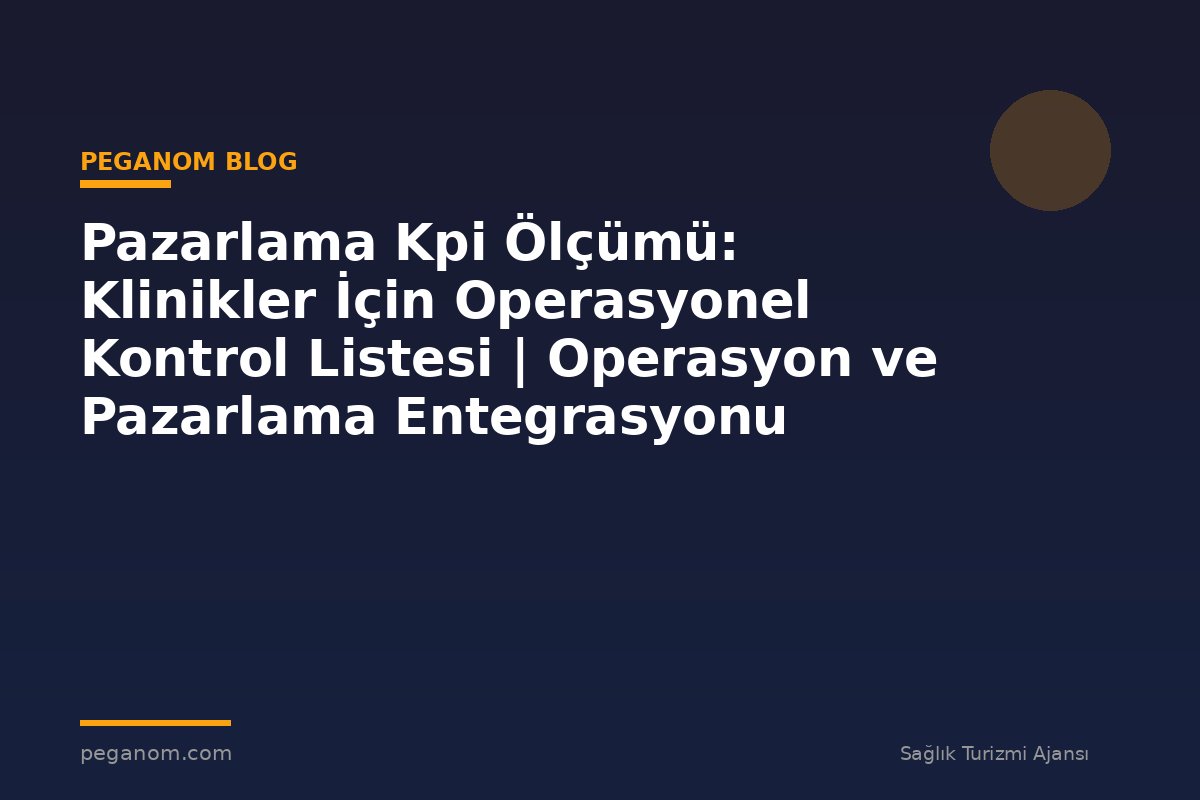 Pazarlama Kpi Ölçümü: Klinikler İçin Operasyonel Kontrol Listesi | Operasyon ve Pazarlama Entegrasyonu