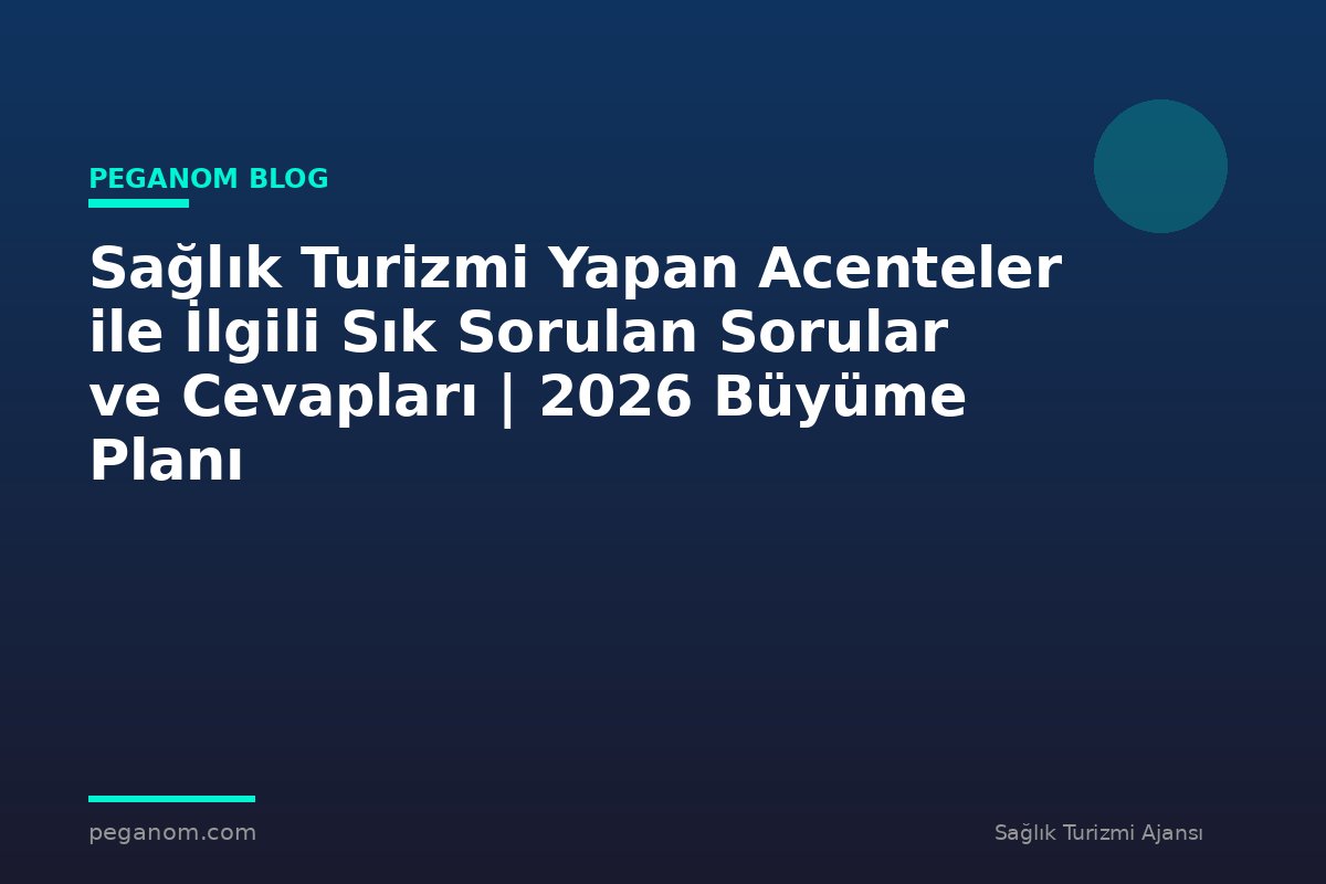 Sağlık Turizmi Yapan Acenteler ile İlgili Sık Sorulan Sorular ve Cevapları | 2026 Büyüme Planı