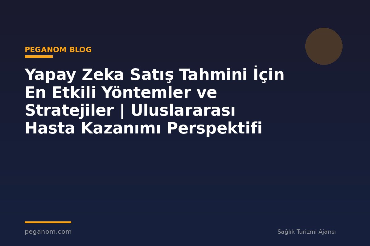 Yapay Zeka Satış Tahmini İçin En Etkili Yöntemler ve Stratejiler | Uluslararası Hasta Kazanımı Perspektifi