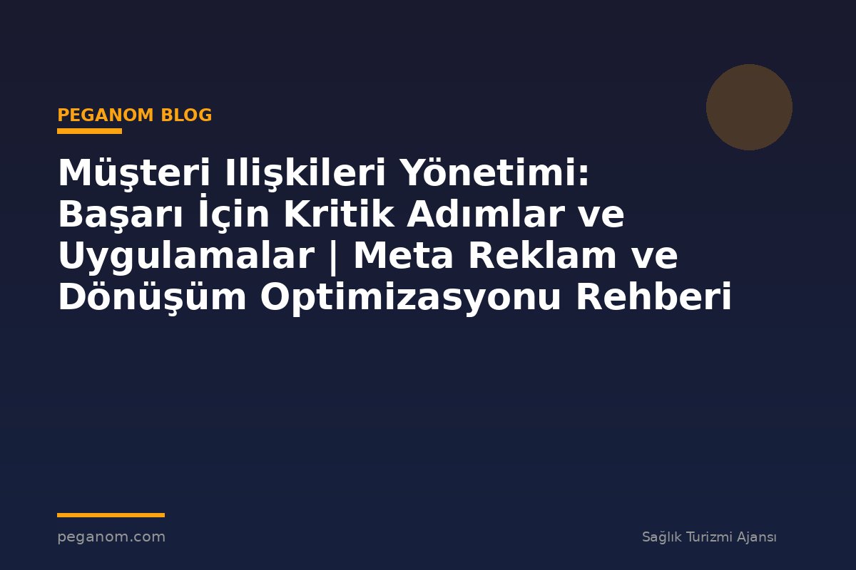 Müşteri Ilişkileri Yönetimi: Başarı İçin Kritik Adımlar ve Uygulamalar | Meta Reklam ve Dönüşüm Optimizasyonu Rehberi