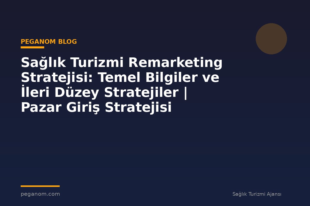 Sağlık Turizmi Remarketing Stratejisi: Temel Bilgiler ve İleri Düzey Stratejiler | Pazar Giriş Stratejisi
