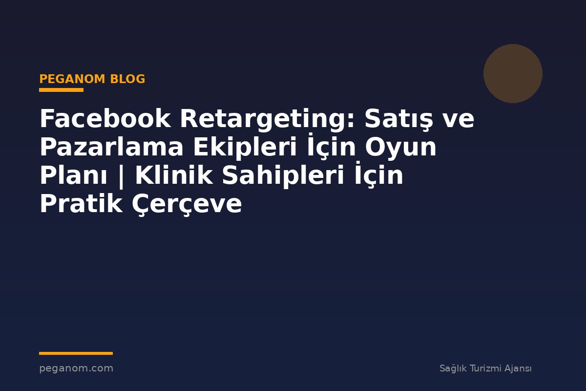 Facebook Retargeting: Satış ve Pazarlama Ekipleri İçin Oyun Planı | Klinik Sahipleri İçin Pratik Çerçeve