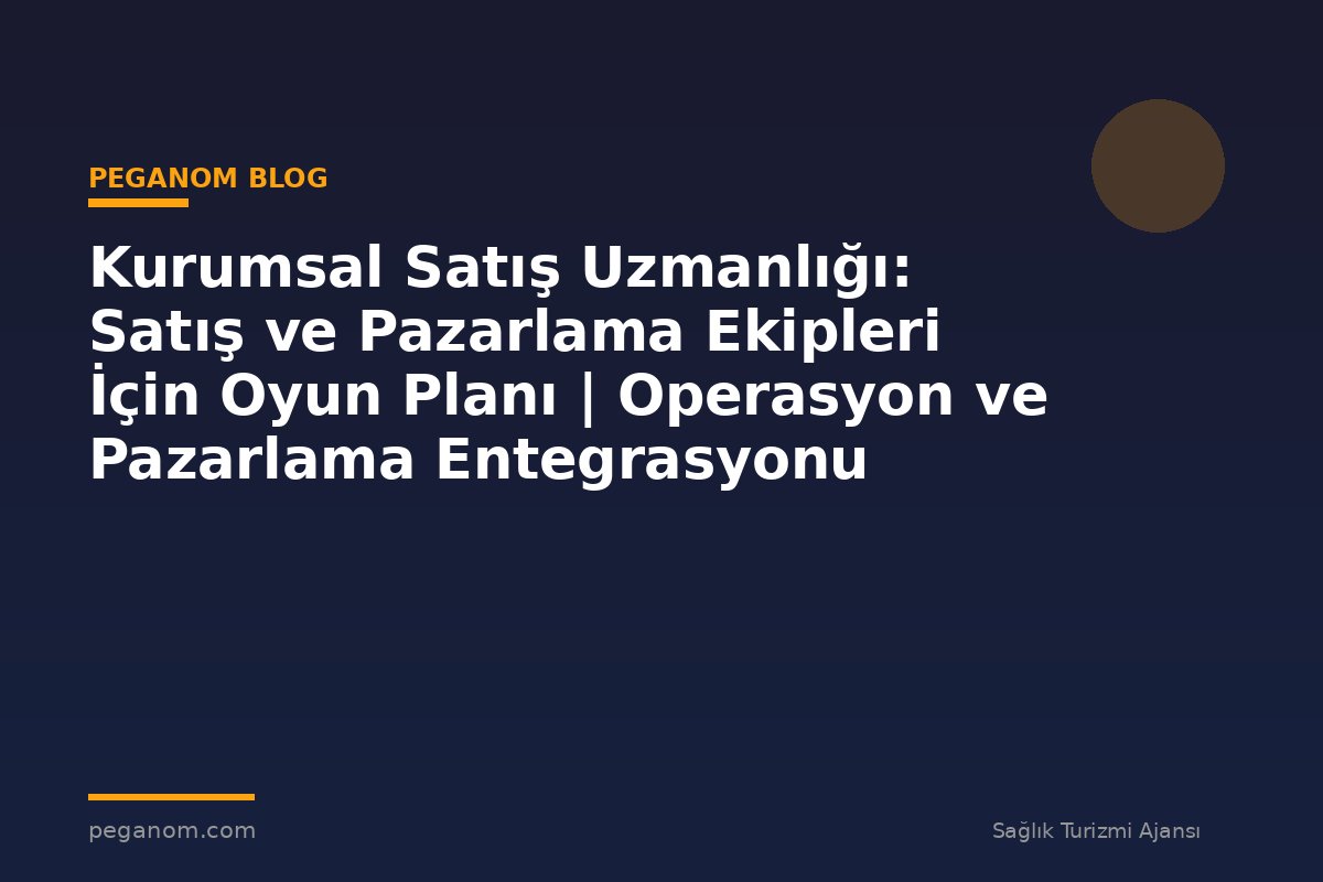 Kurumsal Satış Uzmanlığı: Satış ve Pazarlama Ekipleri İçin Oyun Planı | Operasyon ve Pazarlama Entegrasyonu