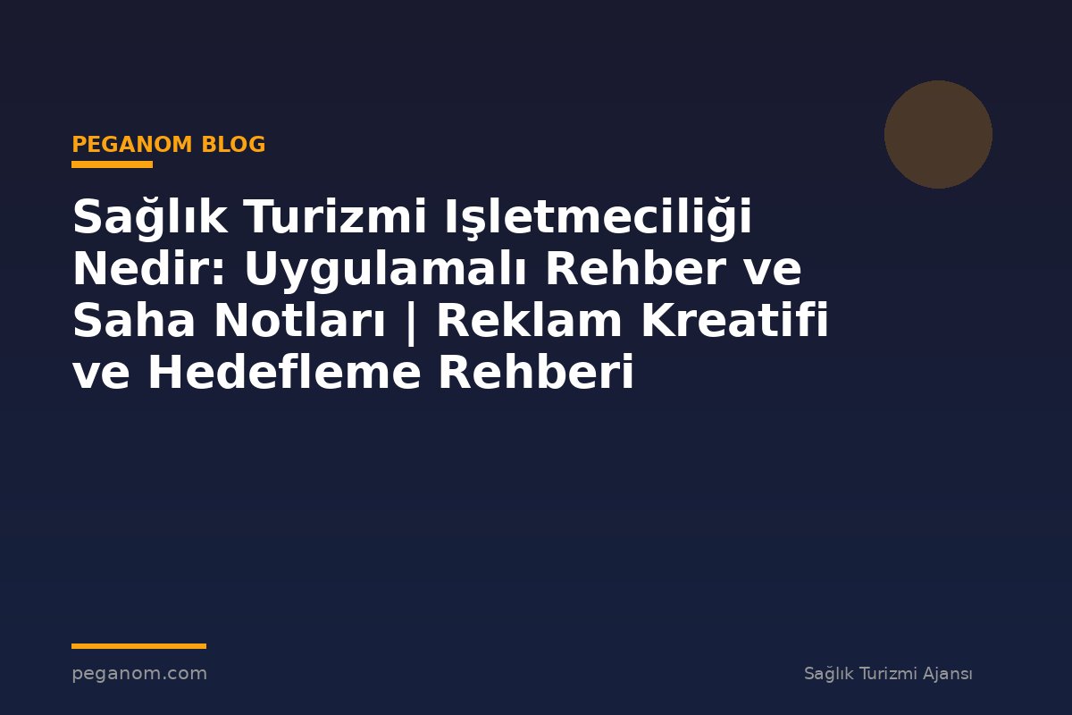 Sağlık Turizmi Işletmeciliği Nedir: Uygulamalı Rehber ve Saha Notları | Reklam Kreatifi ve Hedefleme Rehberi