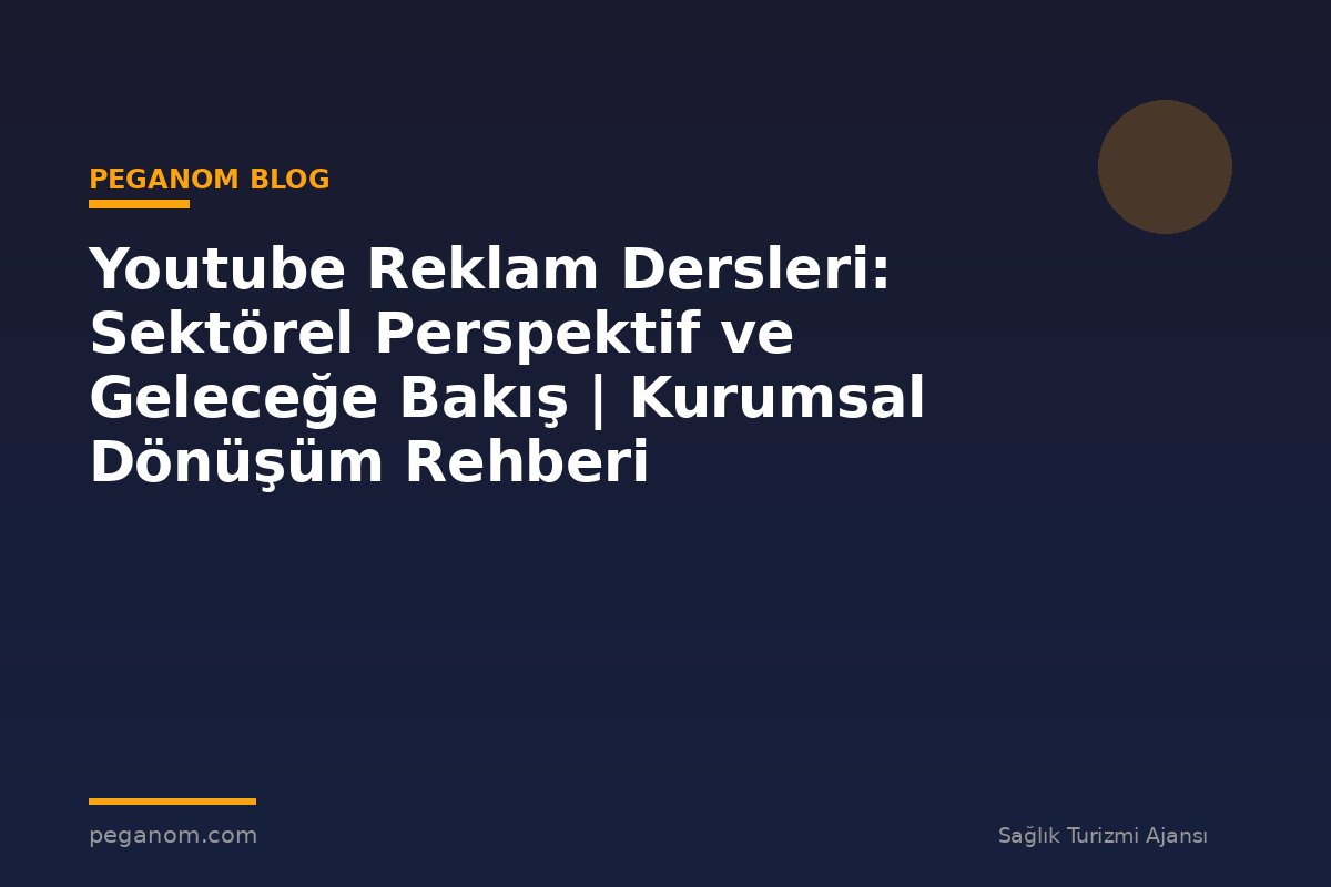 Youtube Reklam Dersleri: Sektörel Perspektif ve Geleceğe Bakış | Kurumsal Dönüşüm Rehberi